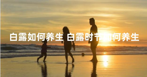 白露如何养生 白露时节如何养生